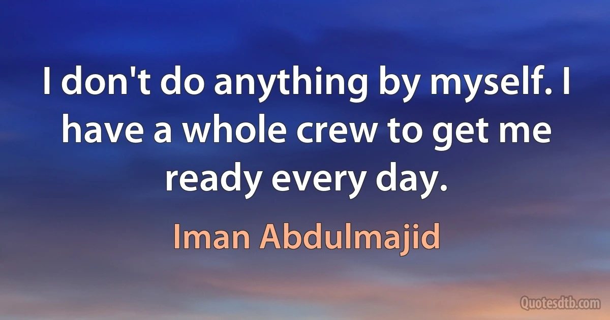 I don't do anything by myself. I have a whole crew to get me ready every day. (Iman Abdulmajid)