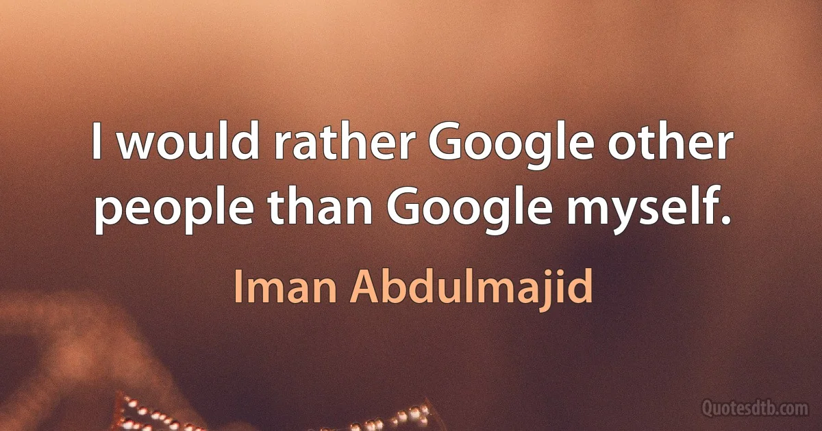 I would rather Google other people than Google myself. (Iman Abdulmajid)