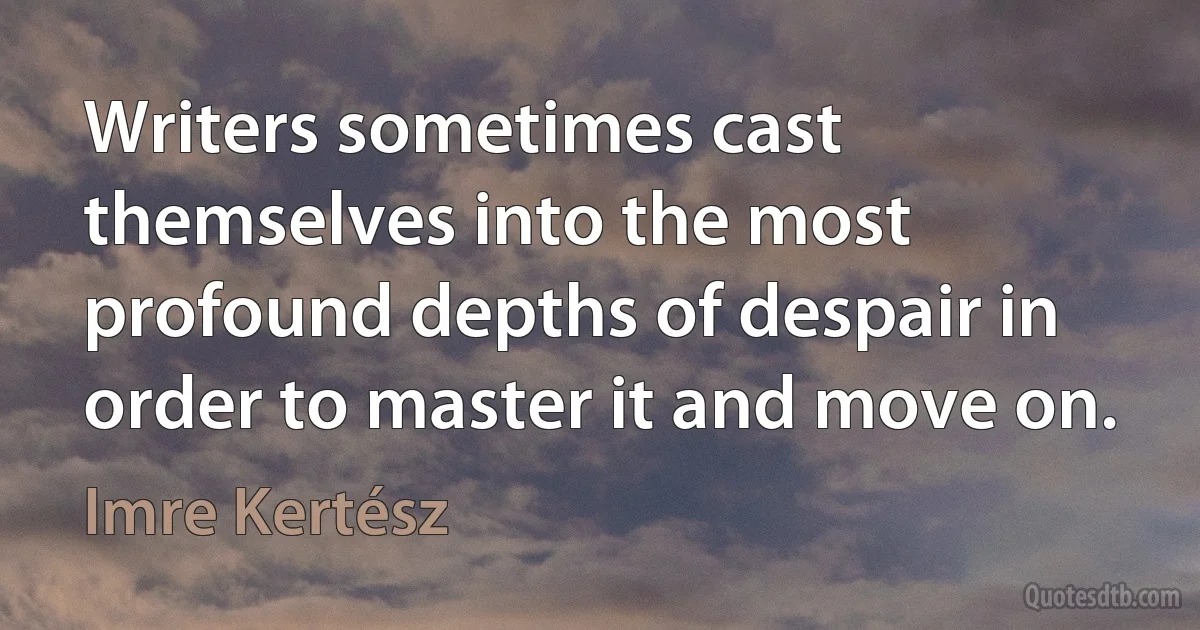 Writers sometimes cast themselves into the most profound depths of despair in order to master it and move on. (Imre Kertész)