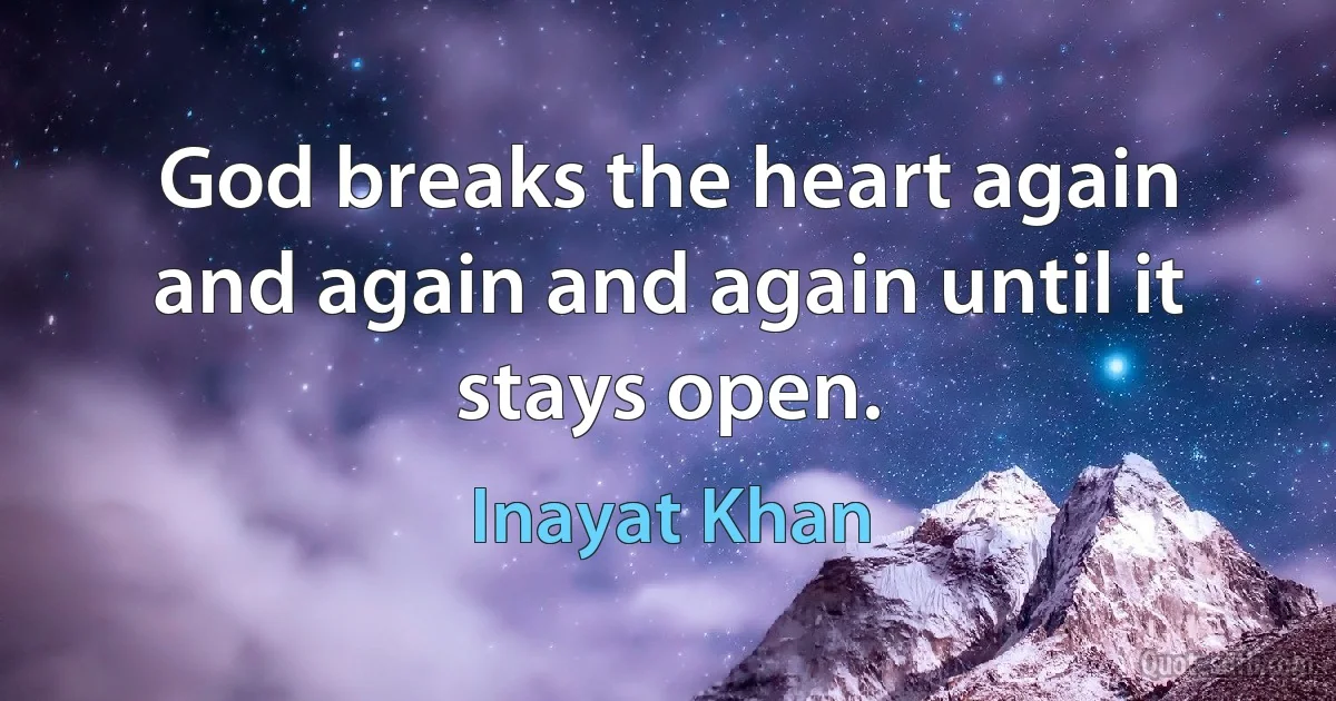 God breaks the heart again and again and again until it stays open. (Inayat Khan)