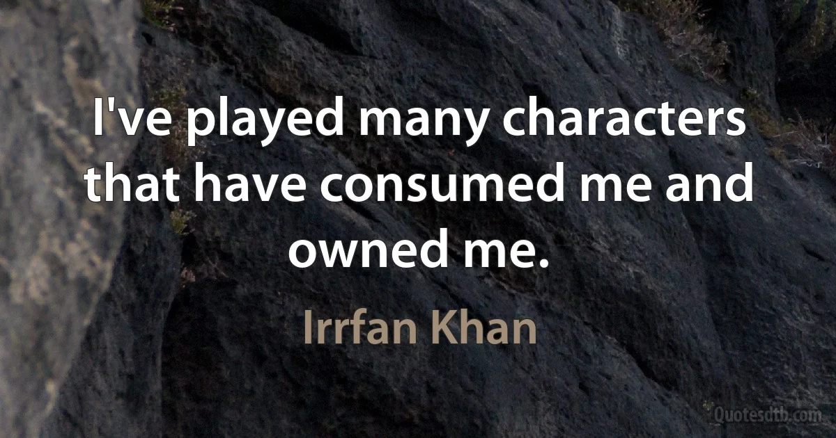 I've played many characters that have consumed me and owned me. (Irrfan Khan)