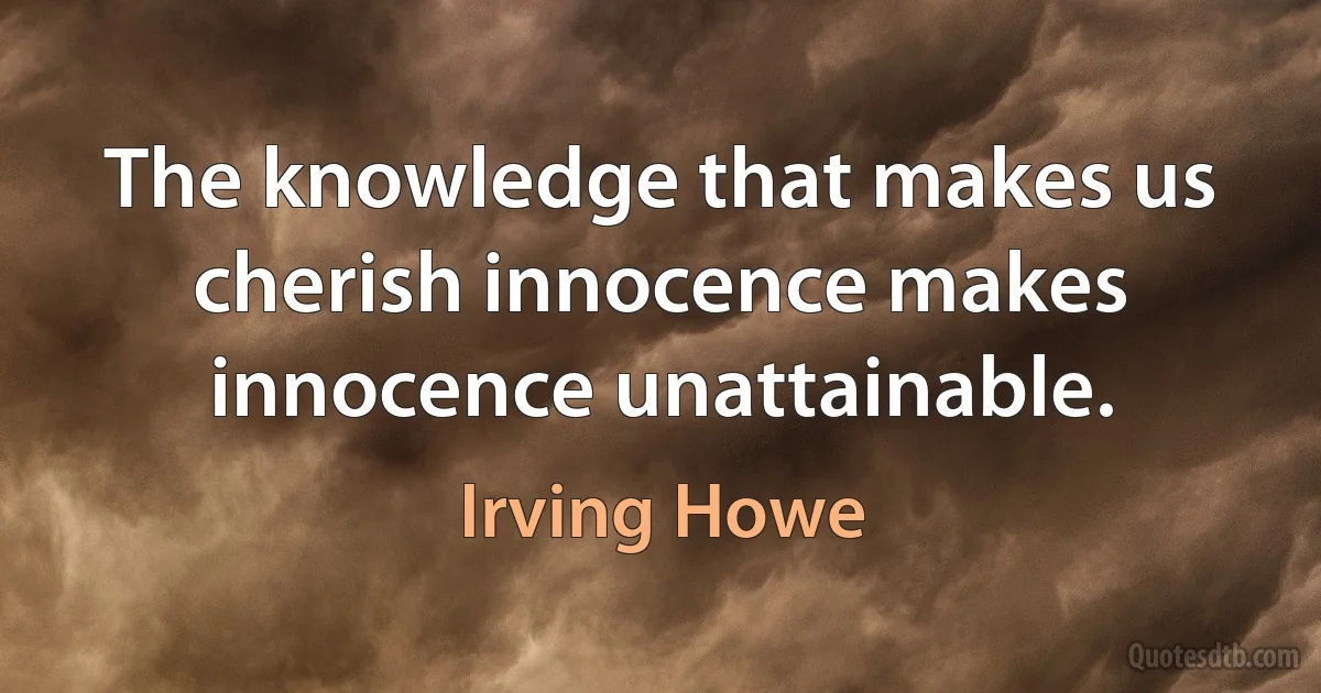 The knowledge that makes us cherish innocence makes innocence unattainable. (Irving Howe)