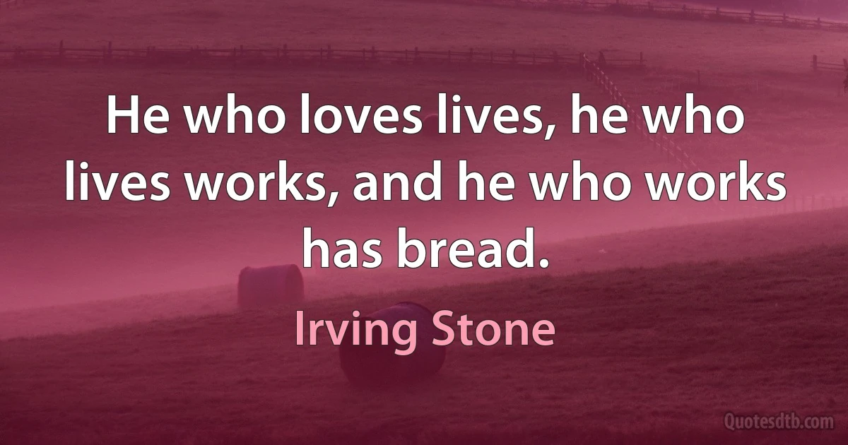 He who loves lives, he who lives works, and he who works has bread. (Irving Stone)