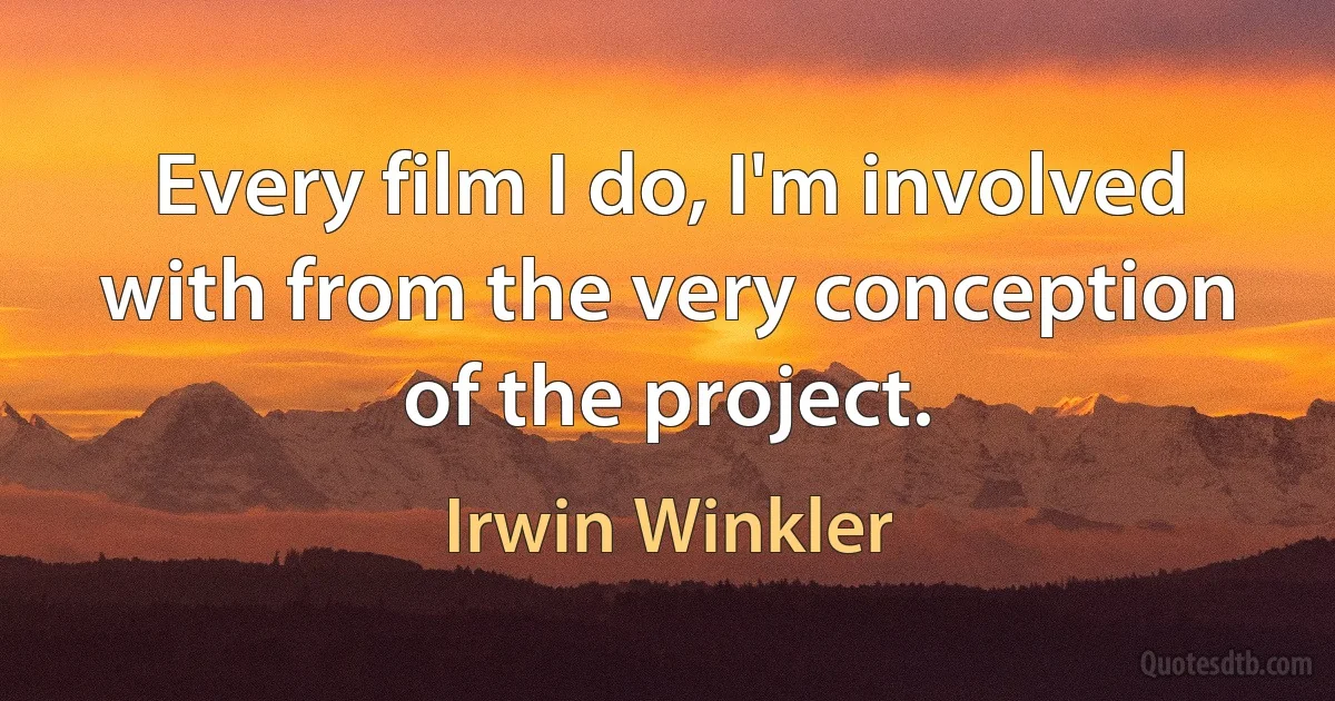 Every film I do, I'm involved with from the very conception of the project. (Irwin Winkler)