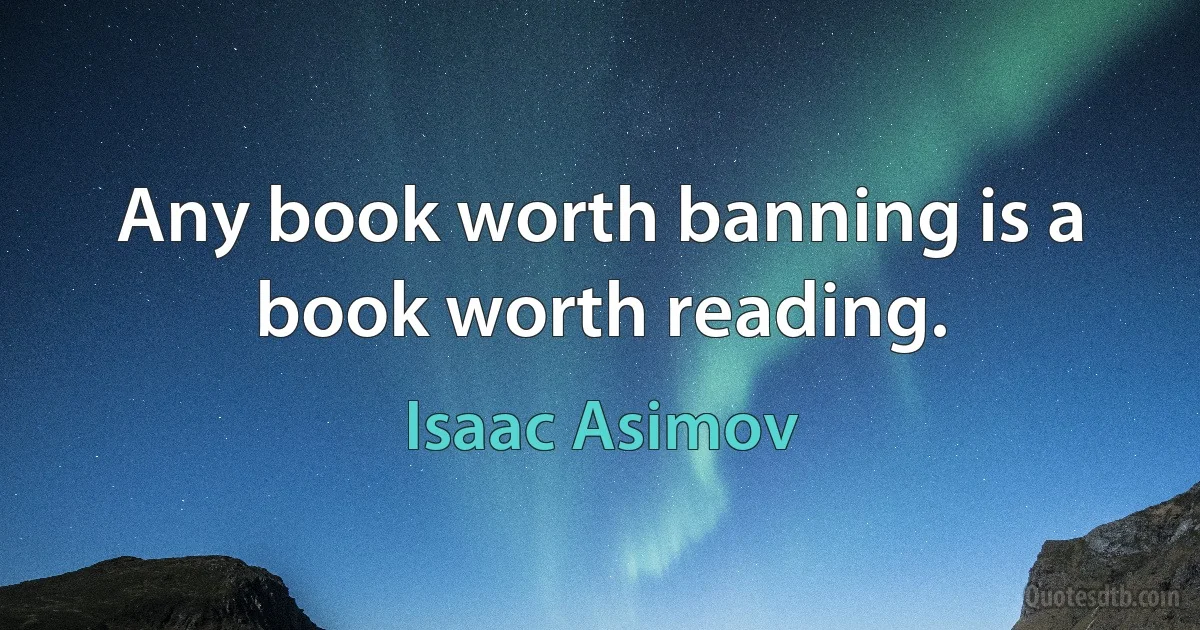 Any book worth banning is a book worth reading. (Isaac Asimov)