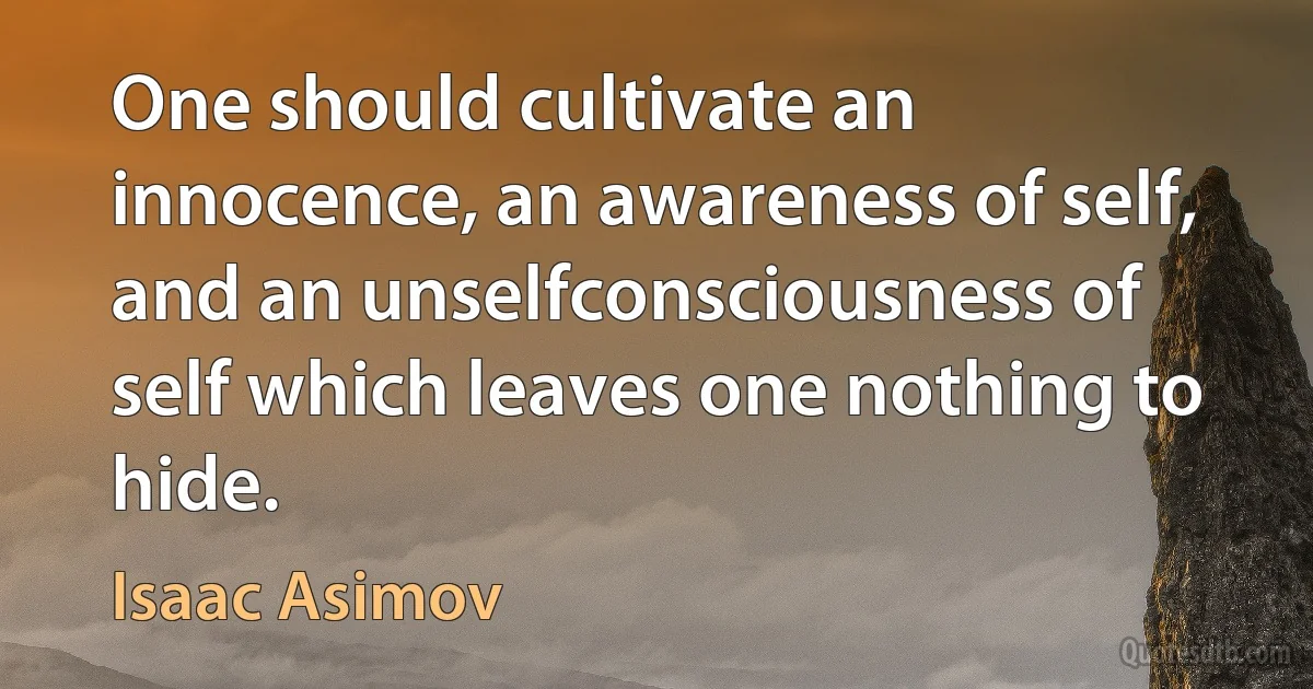 One should cultivate an innocence, an awareness of self, and an unselfconsciousness of self which leaves one nothing to hide. (Isaac Asimov)