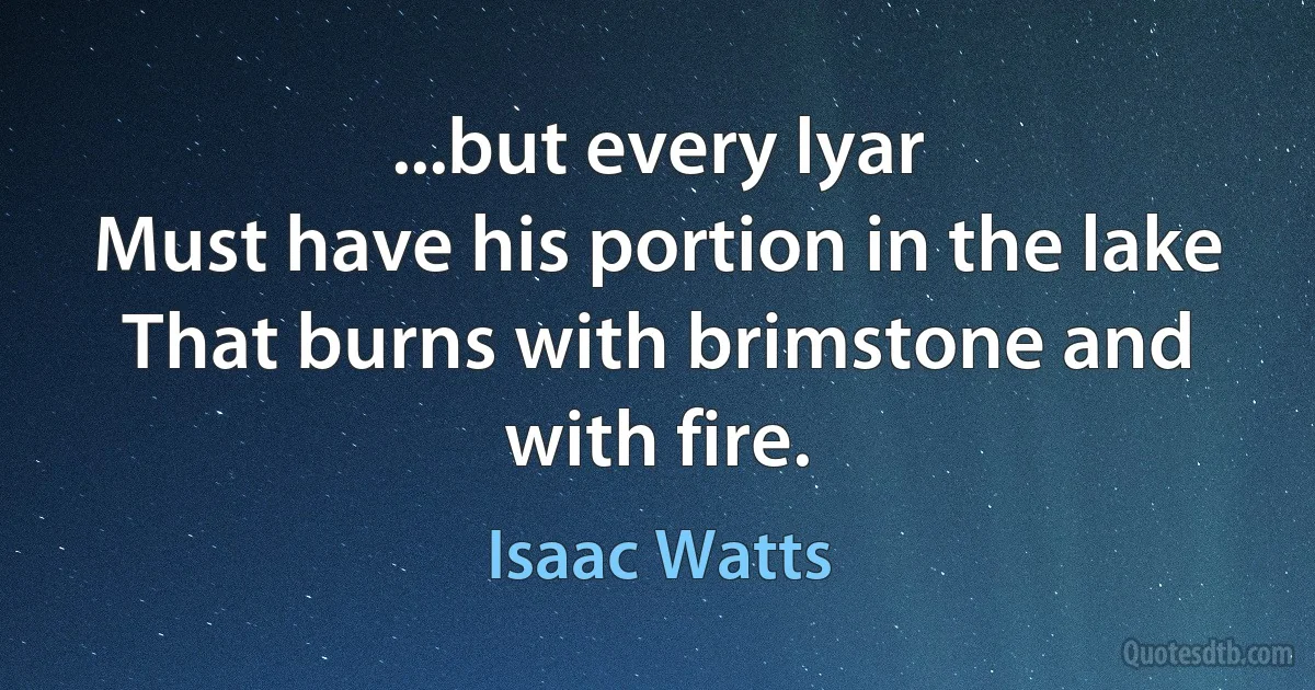 ...but every lyar
Must have his portion in the lake
That burns with brimstone and with fire. (Isaac Watts)