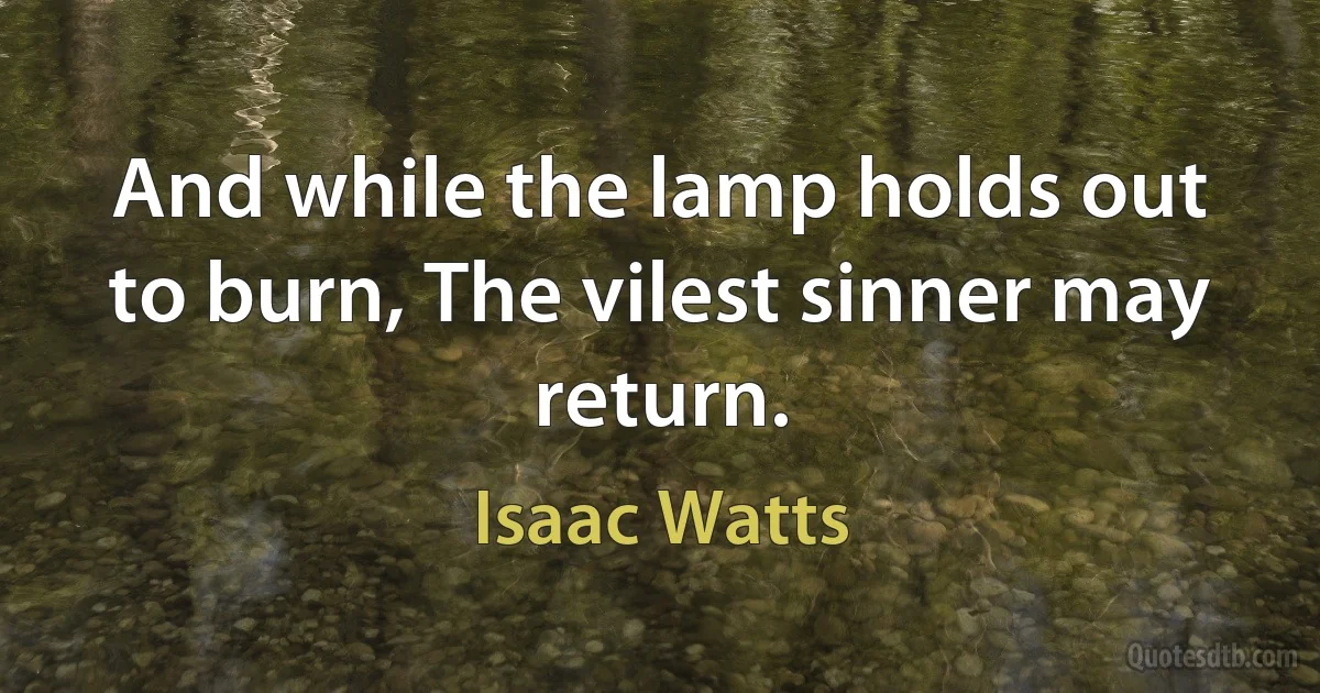 And while the lamp holds out to burn, The vilest sinner may return. (Isaac Watts)