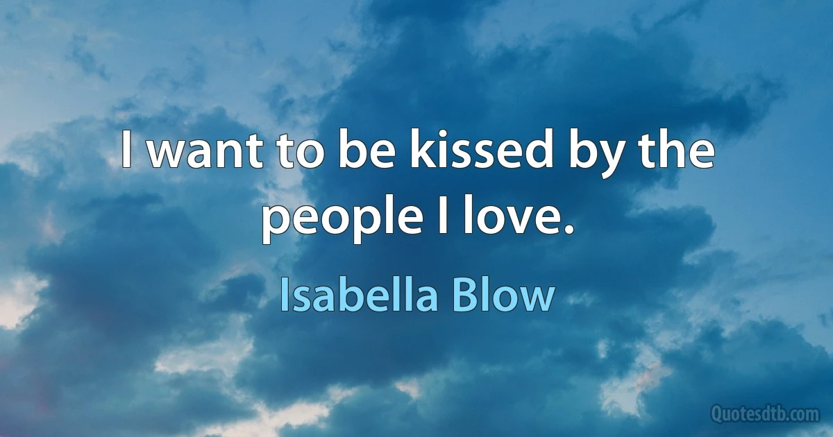 I want to be kissed by the people I love. (Isabella Blow)