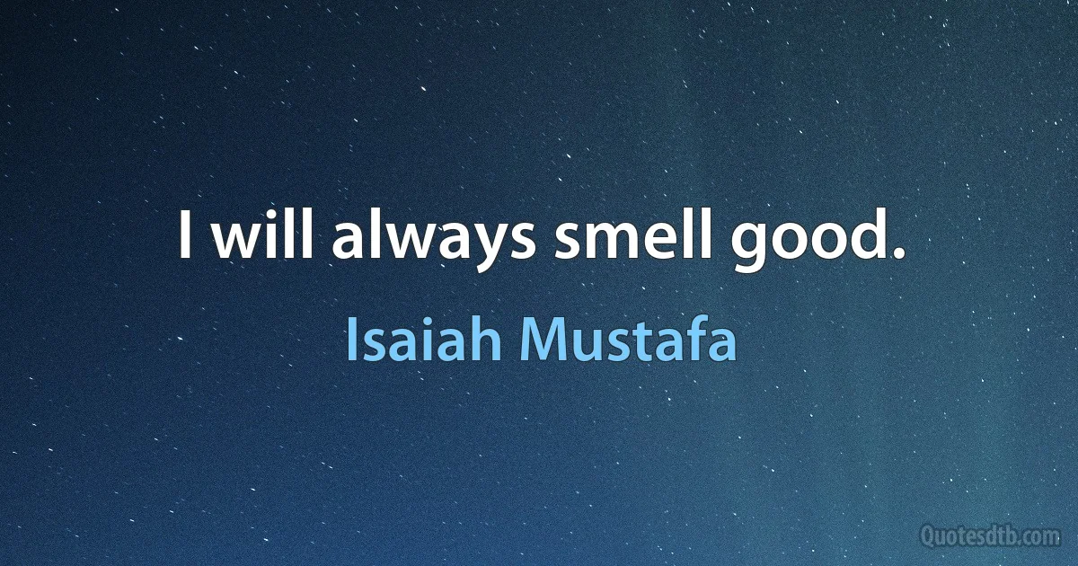 I will always smell good. (Isaiah Mustafa)