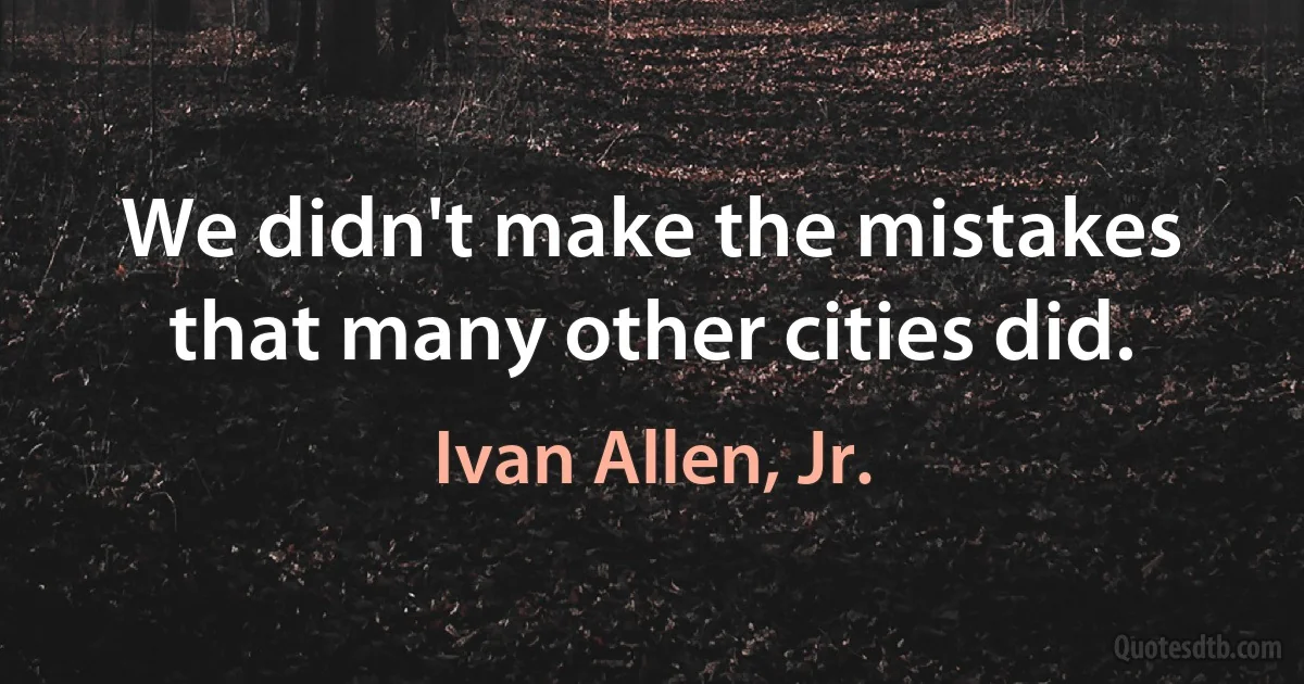 We didn't make the mistakes that many other cities did. (Ivan Allen, Jr.)