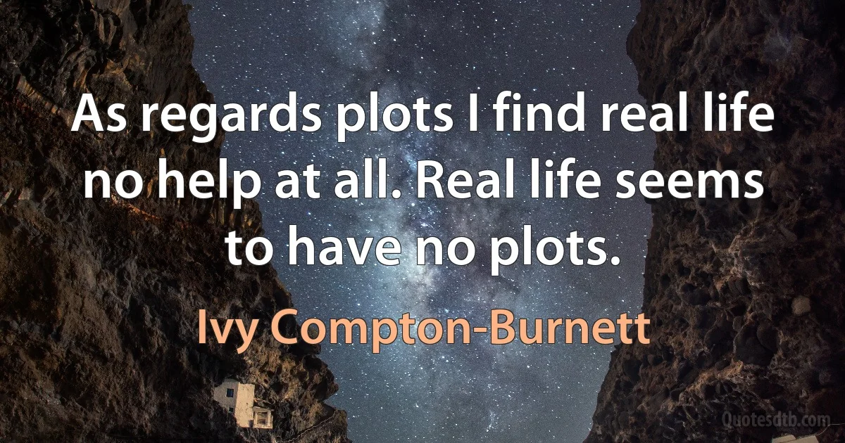 As regards plots I find real life no help at all. Real life seems to have no plots. (Ivy Compton-Burnett)