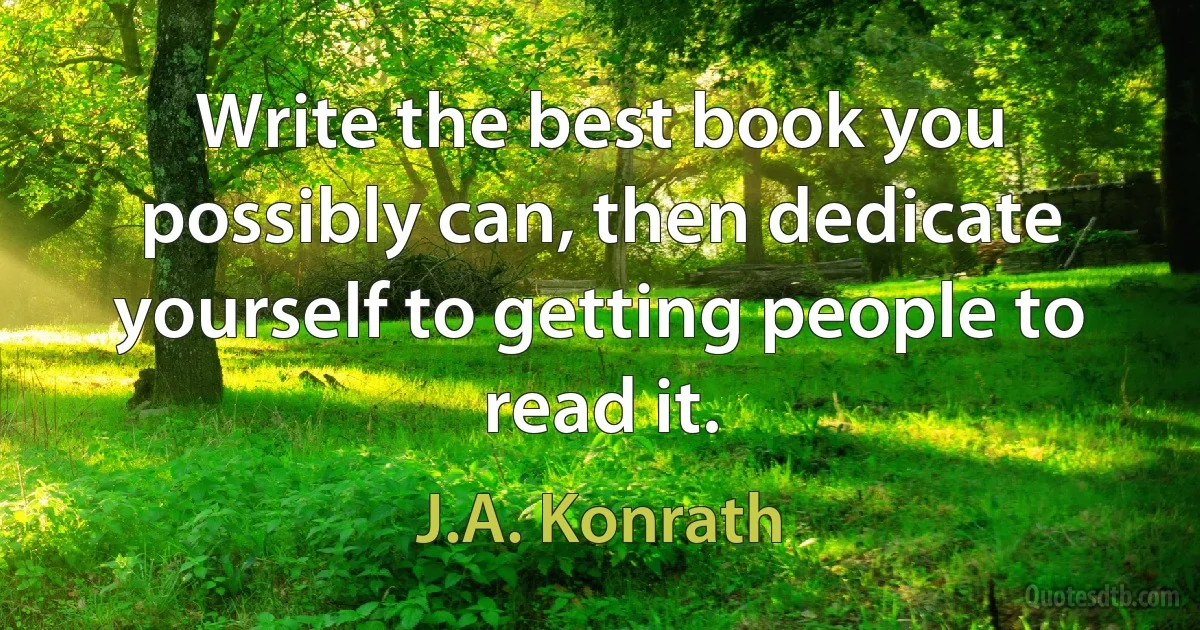 Write the best book you possibly can, then dedicate yourself to getting people to read it. (J.A. Konrath)