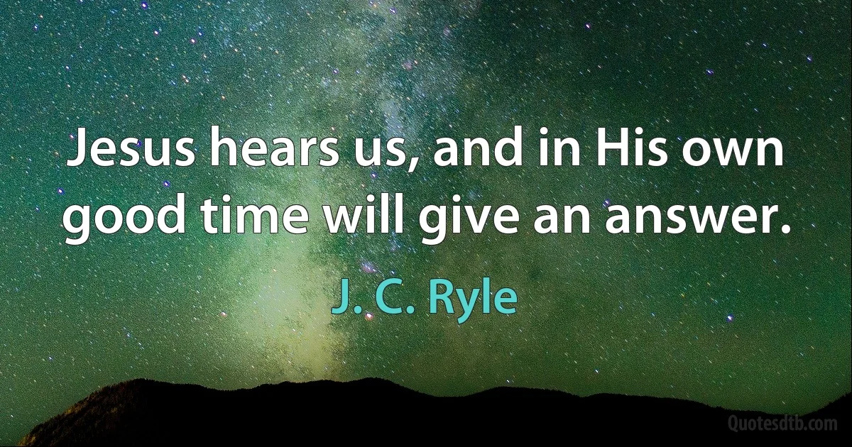 Jesus hears us, and in His own good time will give an answer. (J. C. Ryle)