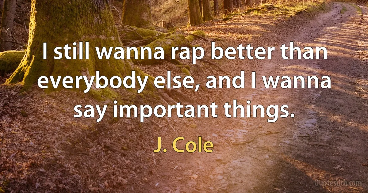 I still wanna rap better than everybody else, and I wanna say important things. (J. Cole)