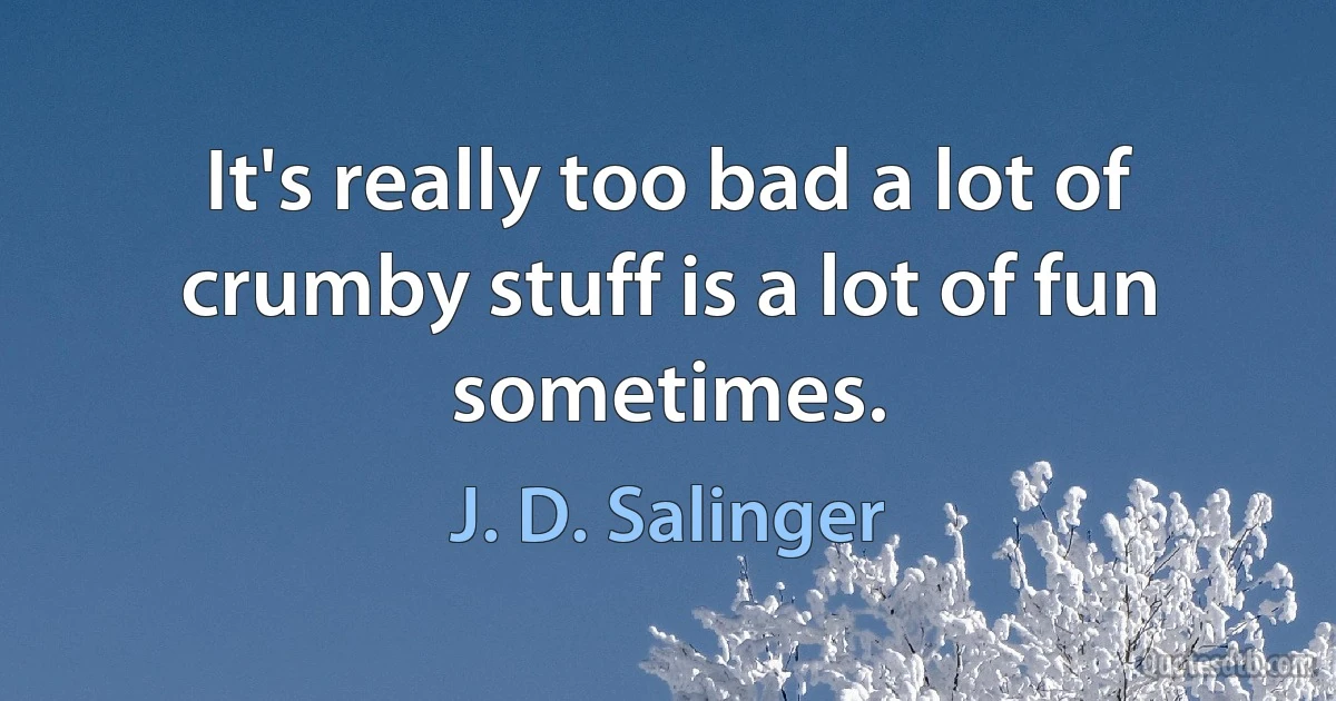 It's really too bad a lot of crumby stuff is a lot of fun sometimes. (J. D. Salinger)