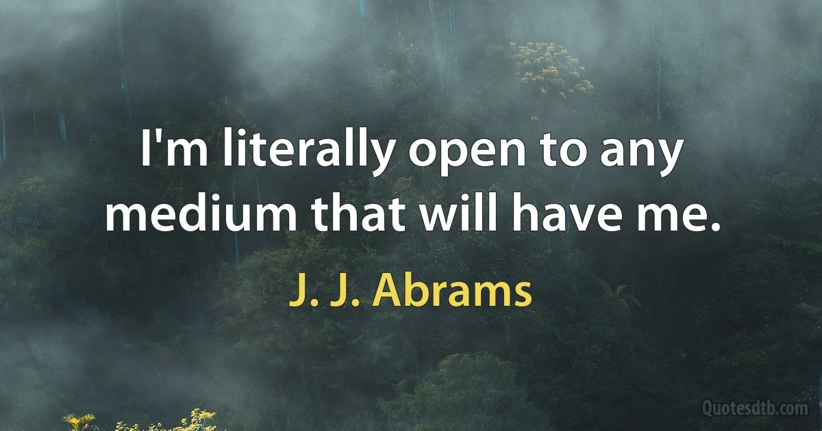 I'm literally open to any medium that will have me. (J. J. Abrams)