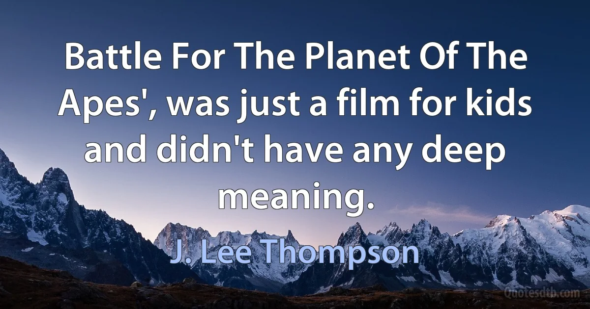 Battle For The Planet Of The Apes', was just a film for kids and didn't have any deep meaning. (J. Lee Thompson)