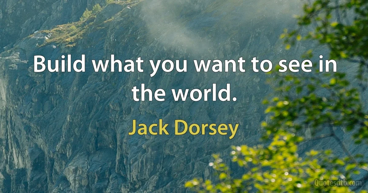 Build what you want to see in the world. (Jack Dorsey)