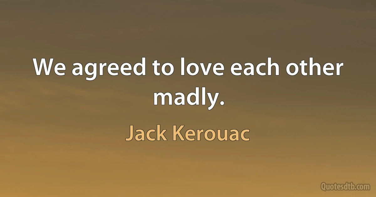 We agreed to love each other madly. (Jack Kerouac)