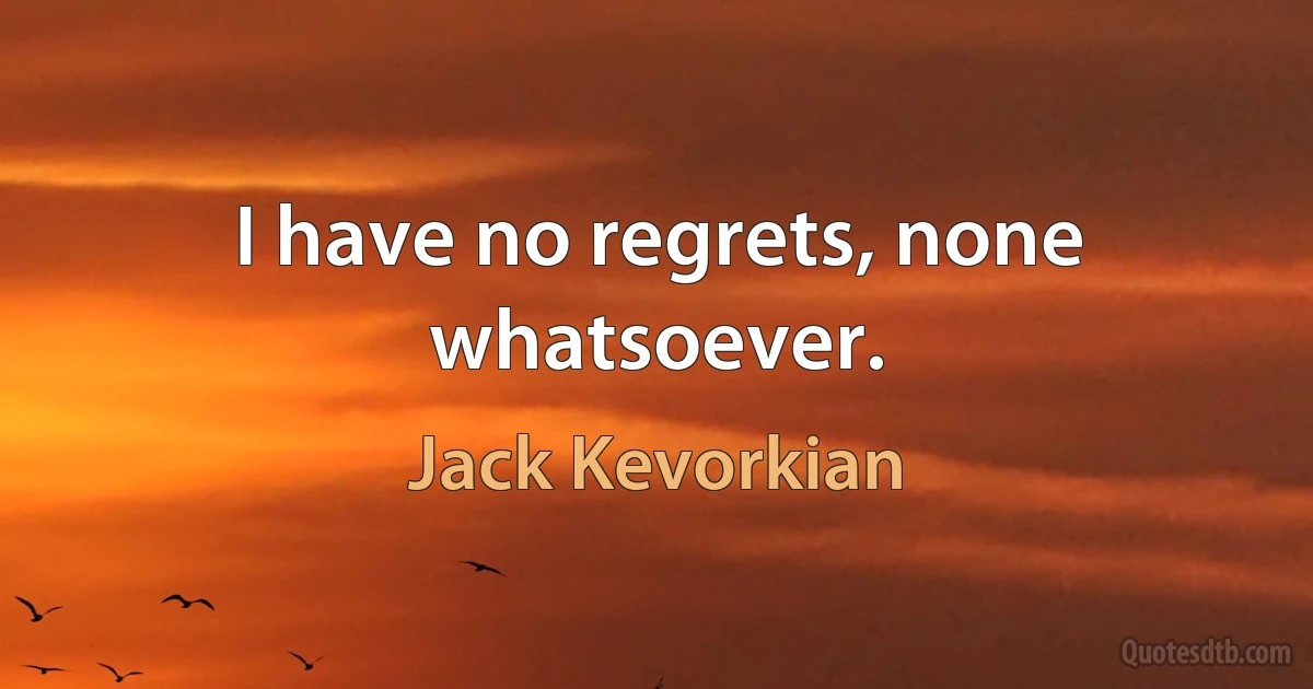 I have no regrets, none whatsoever. (Jack Kevorkian)