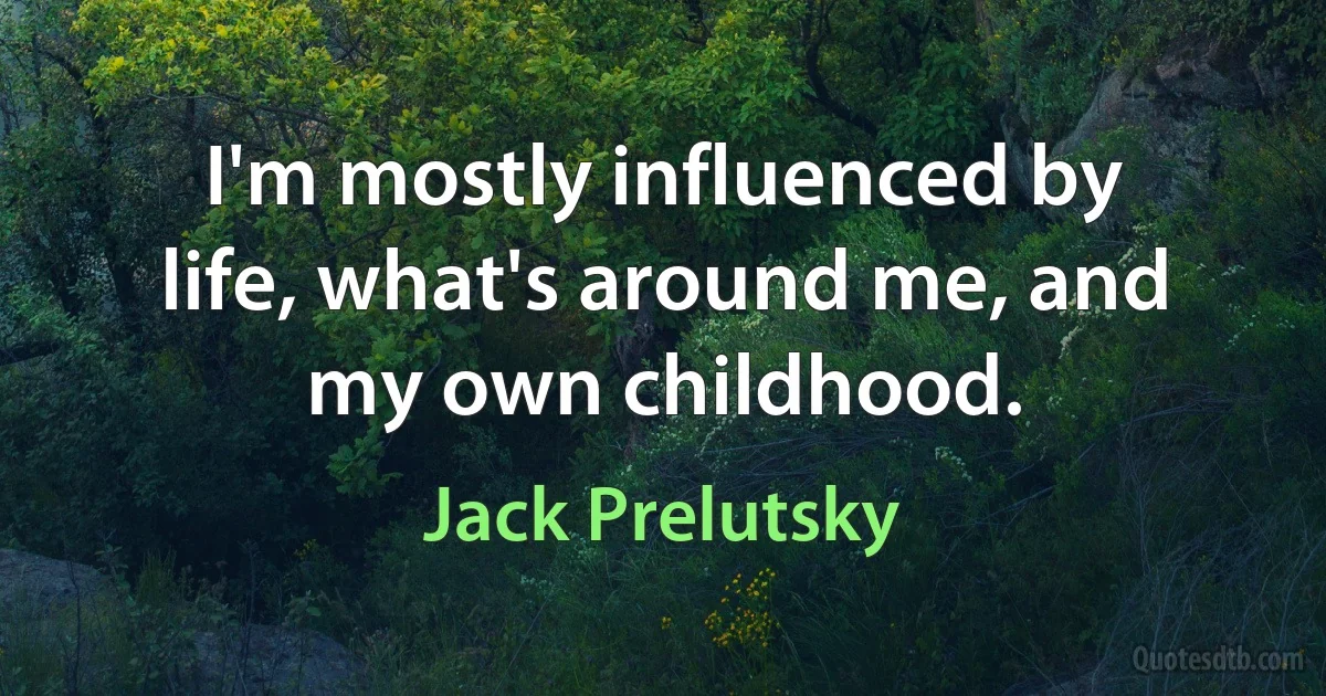 I'm mostly influenced by life, what's around me, and my own childhood. (Jack Prelutsky)