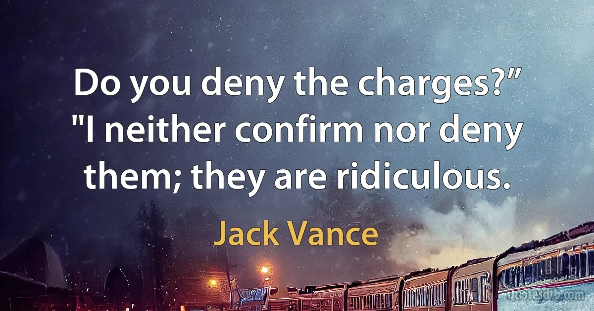 Do you deny the charges?”
"I neither confirm nor deny them; they are ridiculous. (Jack Vance)