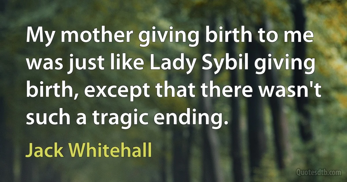 My mother giving birth to me was just like Lady Sybil giving birth, except that there wasn't such a tragic ending. (Jack Whitehall)