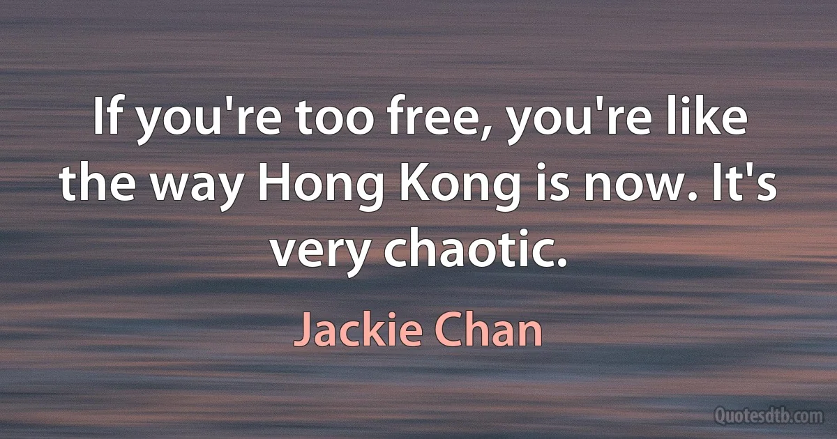 If you're too free, you're like the way Hong Kong is now. It's very chaotic. (Jackie Chan)