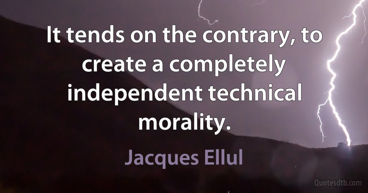 It tends on the contrary, to create a completely independent technical morality. (Jacques Ellul)