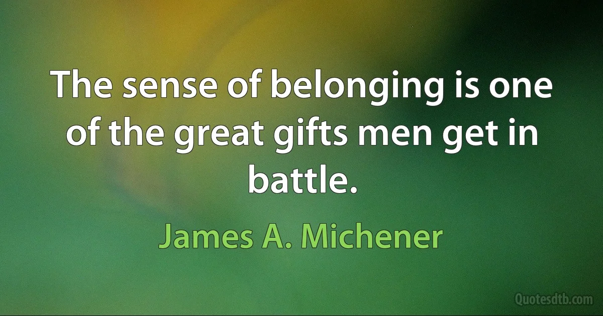 The sense of belonging is one of the great gifts men get in battle. (James A. Michener)