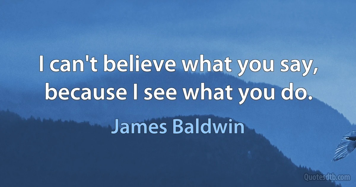 I can't believe what you say, because I see what you do. (James Baldwin)