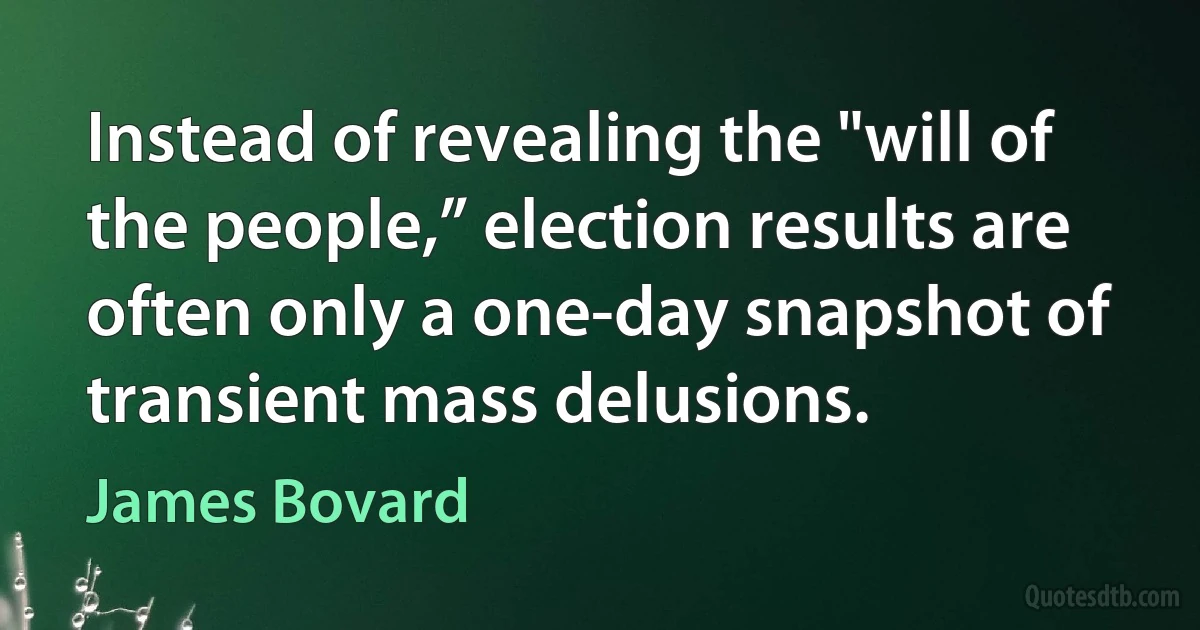 Instead of revealing the "will of the people,” election results are often only a one-day snapshot of transient mass delusions. (James Bovard)