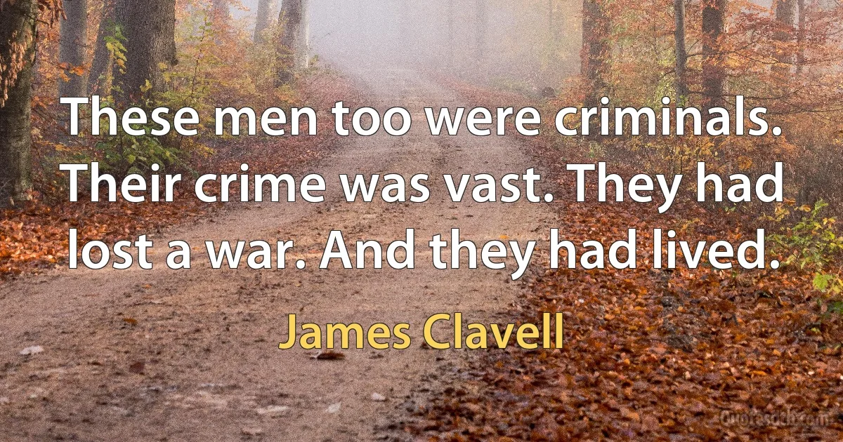 These men too were criminals. Their crime was vast. They had lost a war. And they had lived. (James Clavell)