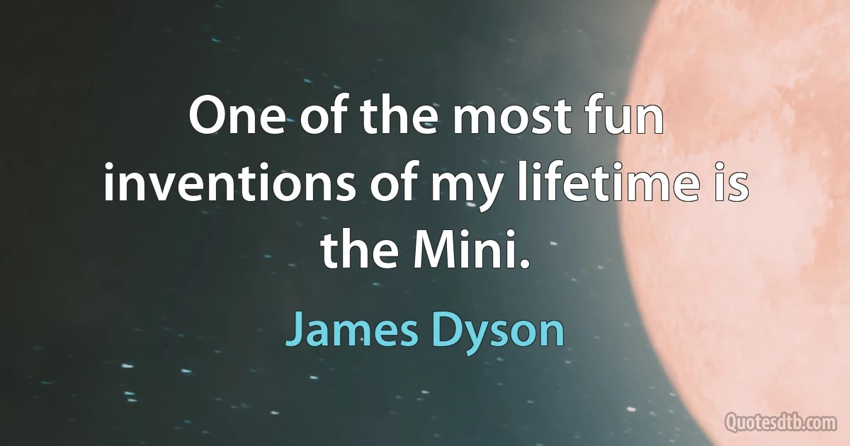 One of the most fun inventions of my lifetime is the Mini. (James Dyson)