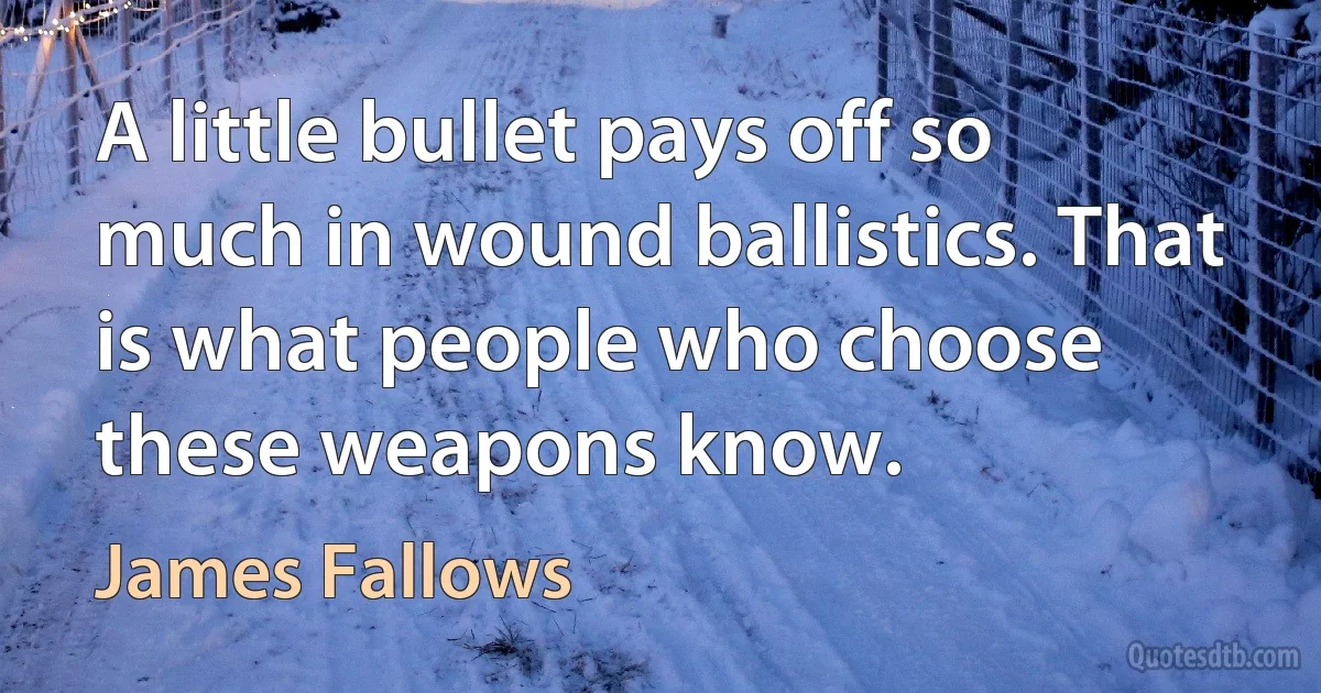 A little bullet pays off so much in wound ballistics. That is what people who choose these weapons know. (James Fallows)