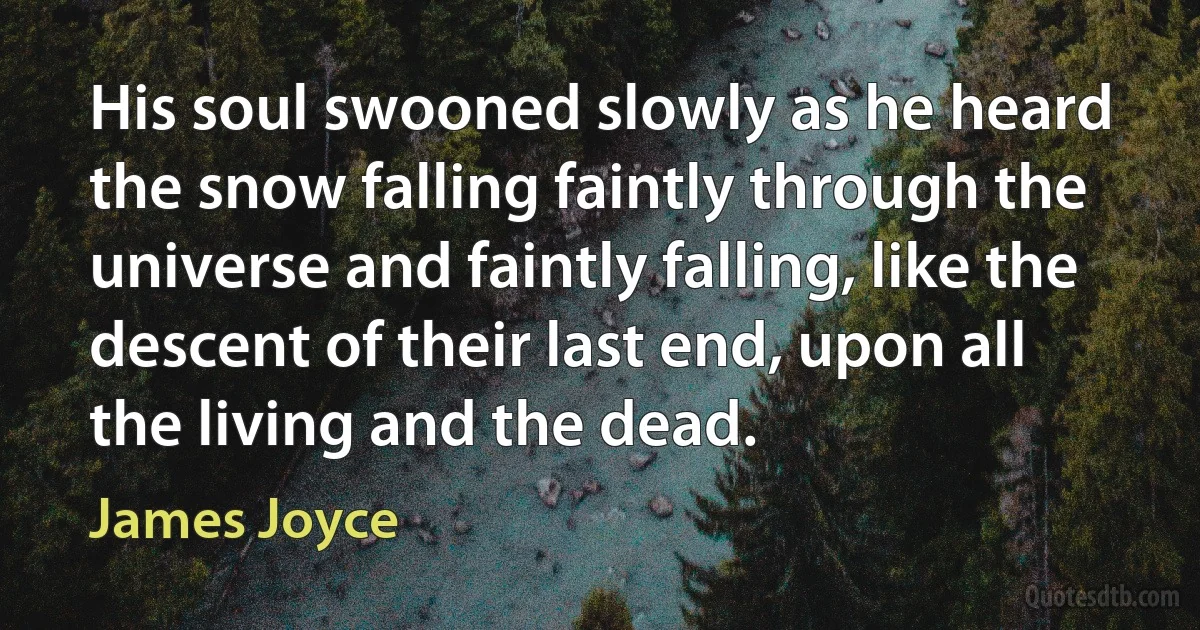 His soul swooned slowly as he heard the snow falling faintly through the universe and faintly falling, like the descent of their last end, upon all the living and the dead. (James Joyce)