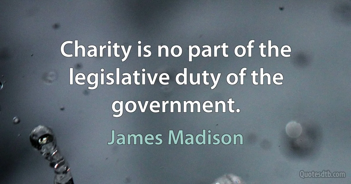 Charity is no part of the legislative duty of the government. (James Madison)