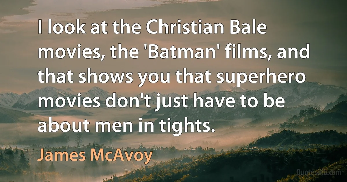 I look at the Christian Bale movies, the 'Batman' films, and that shows you that superhero movies don't just have to be about men in tights. (James McAvoy)