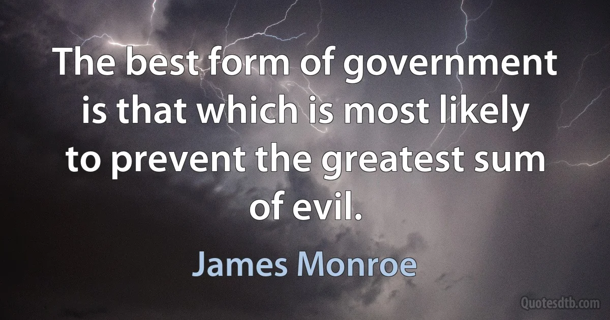 The best form of government is that which is most likely to prevent the greatest sum of evil. (James Monroe)