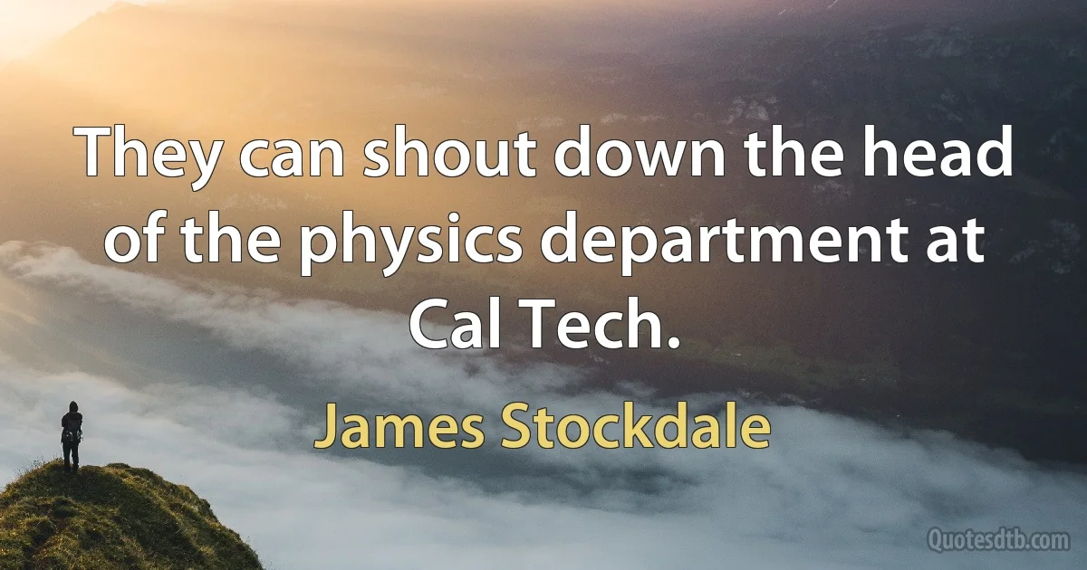 They can shout down the head of the physics department at Cal Tech. (James Stockdale)