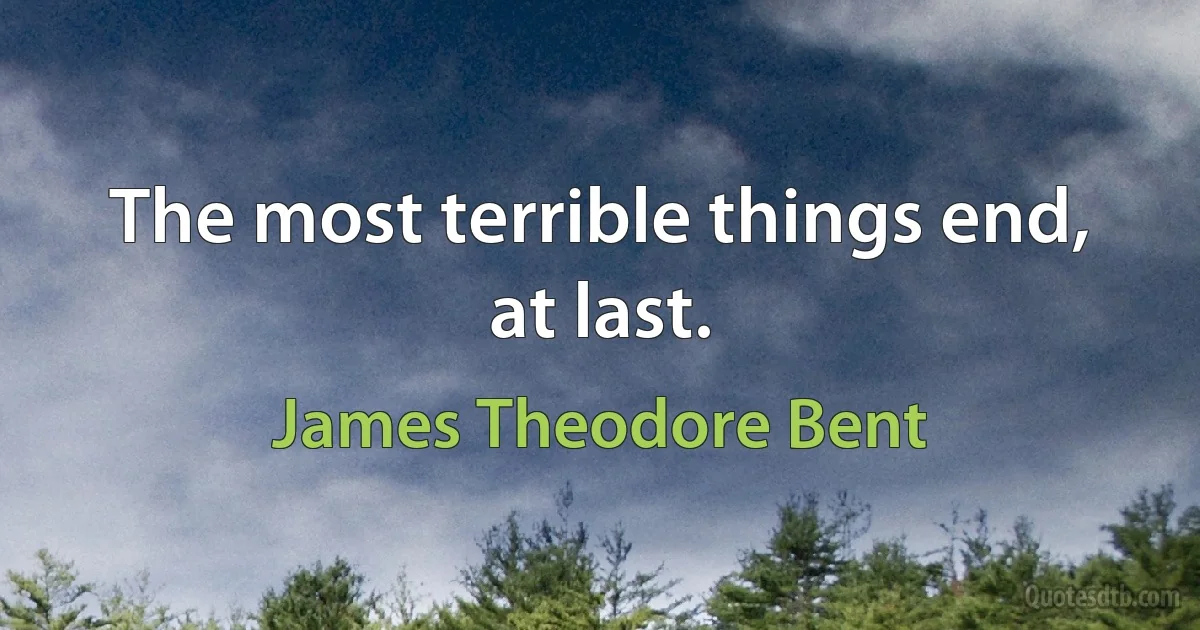 The most terrible things end, at last. (James Theodore Bent)