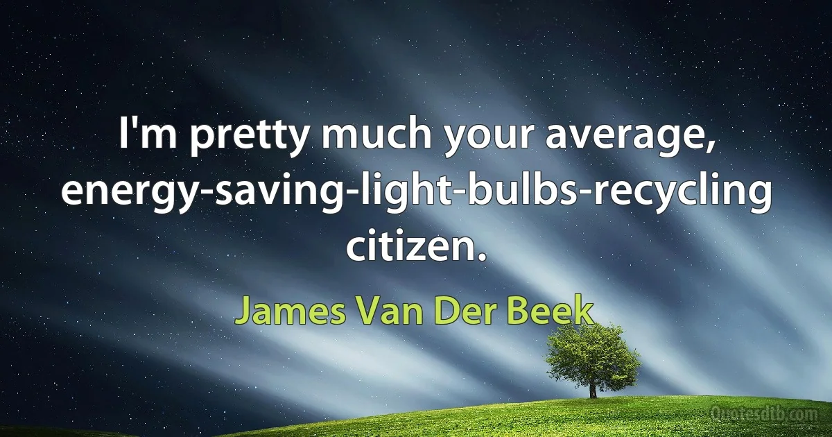 I'm pretty much your average, energy-saving-light-bulbs-recycling citizen. (James Van Der Beek)