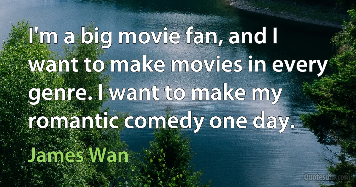 I'm a big movie fan, and I want to make movies in every genre. I want to make my romantic comedy one day. (James Wan)