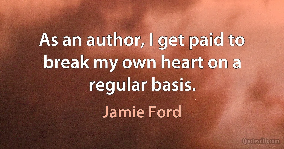 As an author, I get paid to break my own heart on a regular basis. (Jamie Ford)