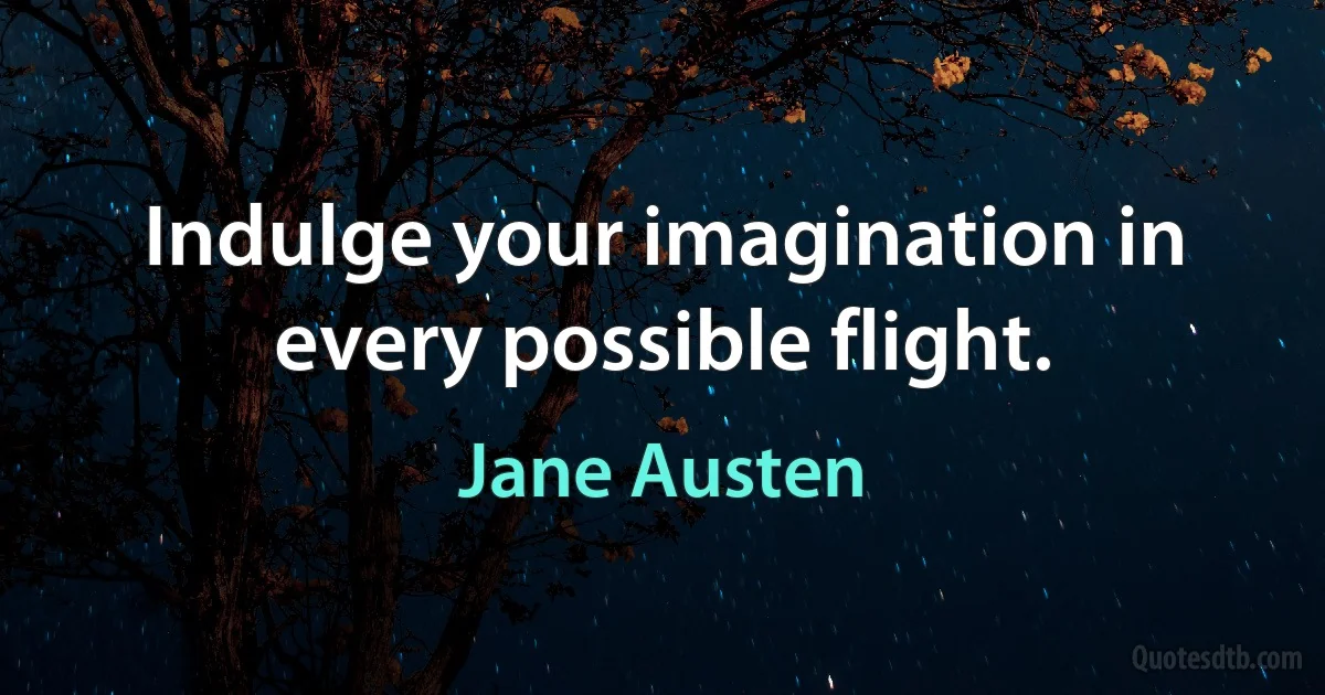 Indulge your imagination in every possible flight. (Jane Austen)