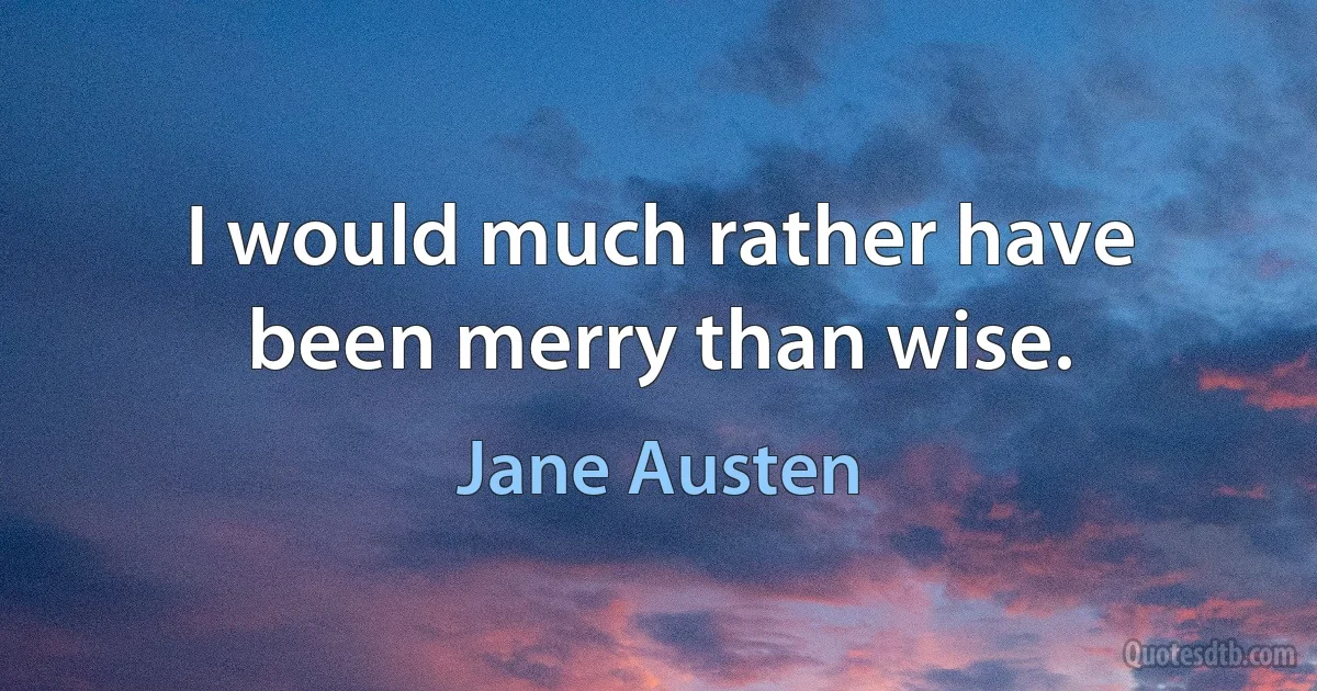 I would much rather have been merry than wise. (Jane Austen)