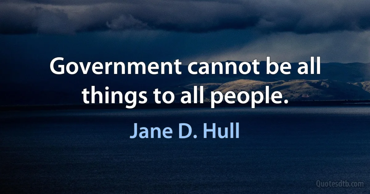 Government cannot be all things to all people. (Jane D. Hull)