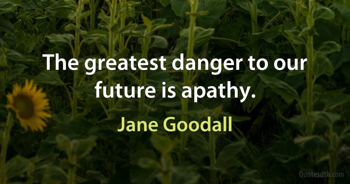 The greatest danger to our future is apathy. (Jane Goodall)