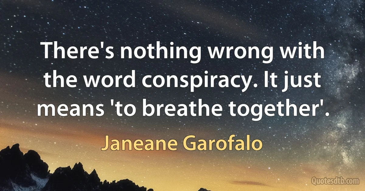 There's nothing wrong with the word conspiracy. It just means 'to breathe together'. (Janeane Garofalo)